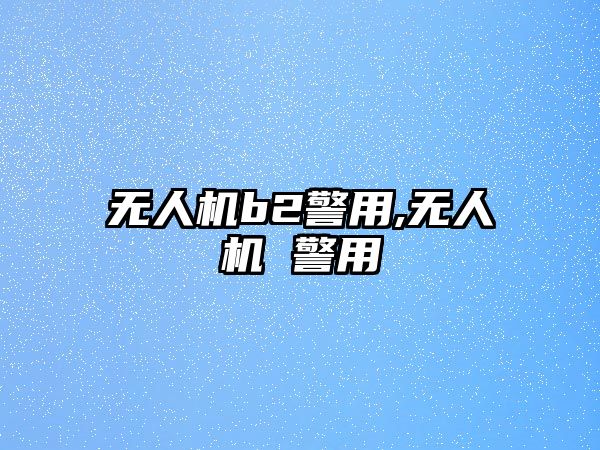 無人機b2警用,無人機 警用