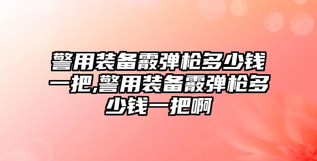 警用裝備霰彈槍多少錢一把,警用裝備霰彈槍多少錢一把啊