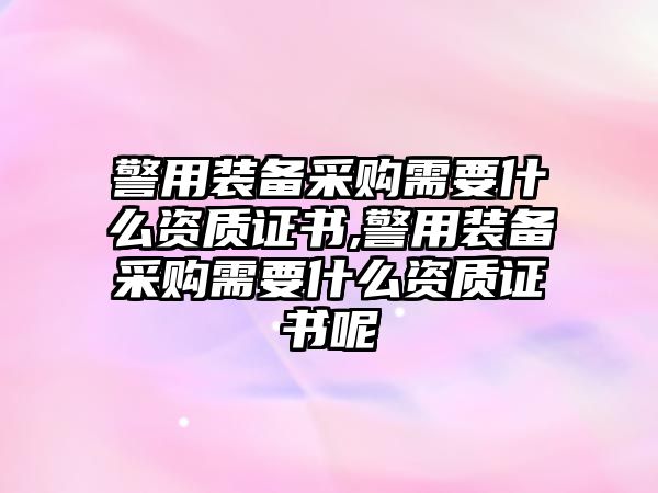 警用裝備采購需要什么資質證書,警用裝備采購需要什么資質證書呢