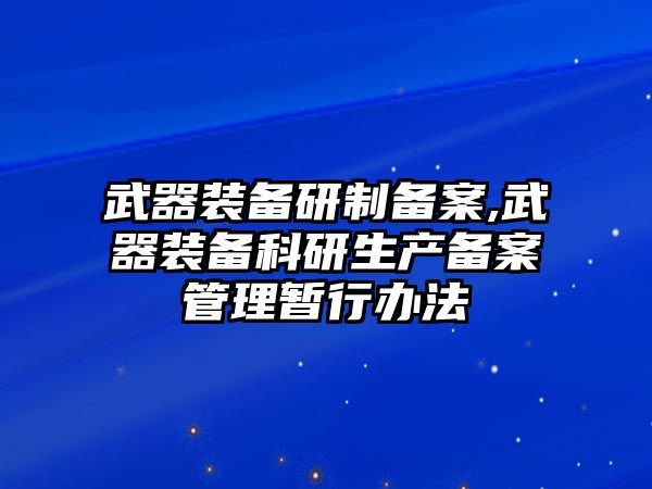 武器裝備研制備案,武器裝備科研生產備案管理暫行辦法