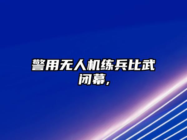 警用無人機練兵比武閉幕,