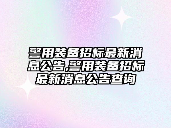 警用裝備招標(biāo)最新消息公告,警用裝備招標(biāo)最新消息公告查詢