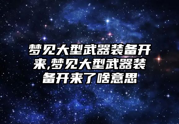 夢見大型武器裝備開來,夢見大型武器裝備開來了啥意思