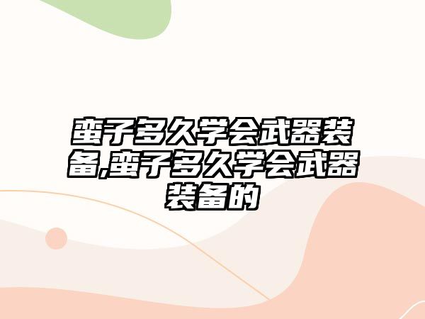 蠻子多久學(xué)會(huì)武器裝備,蠻子多久學(xué)會(huì)武器裝備的