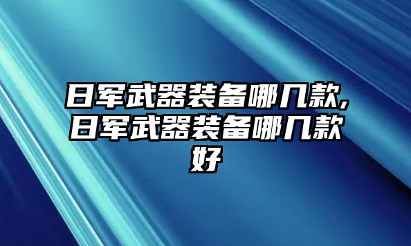 日軍武器裝備哪幾款,日軍武器裝備哪幾款好