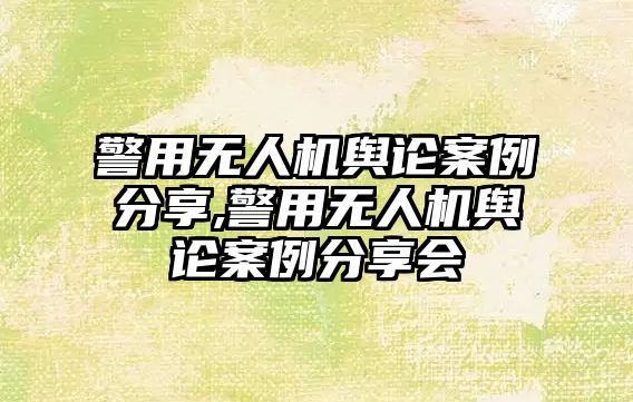 警用無人機輿論案例分享,警用無人機輿論案例分享會