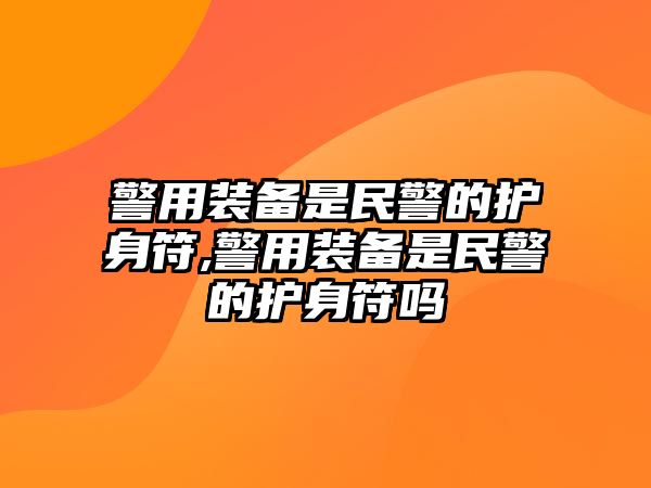 警用裝備是民警的護身符,警用裝備是民警的護身符嗎