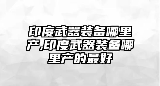 印度武器裝備哪里產,印度武器裝備哪里產的最好