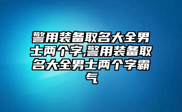 警用裝備取名大全男士兩個字,警用裝備取名大全男士兩個字霸氣