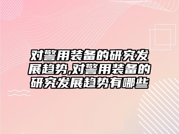 對警用裝備的研究發展趨勢,對警用裝備的研究發展趨勢有哪些