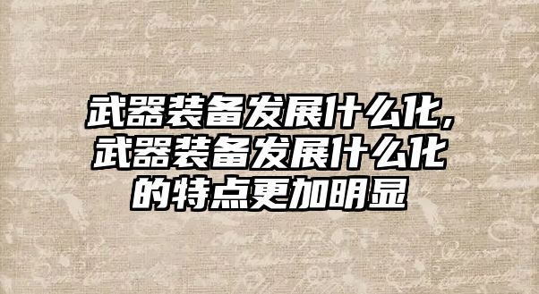 武器裝備發(fā)展什么化,武器裝備發(fā)展什么化的特點(diǎn)更加明顯