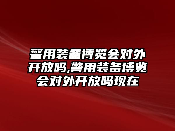 警用裝備博覽會對外開放嗎,警用裝備博覽會對外開放嗎現(xiàn)在