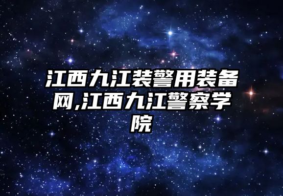 江西九江裝警用裝備網(wǎng),江西九江警察學(xué)院