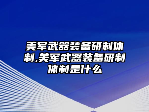 美軍武器裝備研制體制,美軍武器裝備研制體制是什么