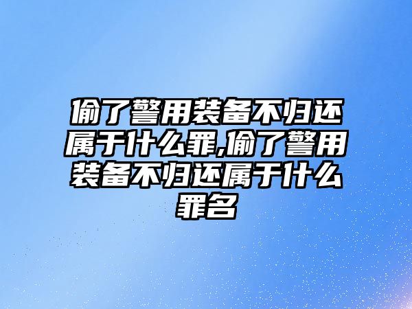 偷了警用裝備不歸還屬于什么罪,偷了警用裝備不歸還屬于什么罪名