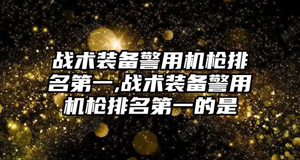 戰術裝備警用機槍排名第一,戰術裝備警用機槍排名第一的是