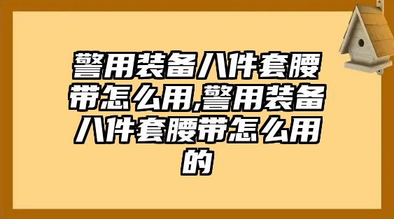 警用裝備八件套腰帶怎么用,警用裝備八件套腰帶怎么用的