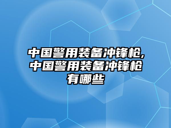 中國警用裝備沖鋒槍,中國警用裝備沖鋒槍有哪些