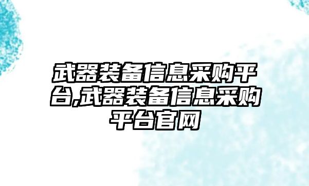 武器裝備信息采購(gòu)平臺(tái),武器裝備信息采購(gòu)平臺(tái)官網(wǎng)