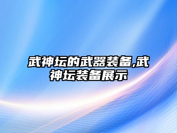 武神壇的武器裝備,武神壇裝備展示