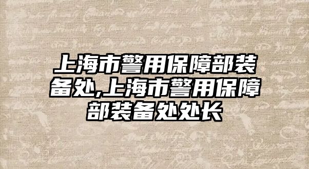 上海市警用保障部裝備處,上海市警用保障部裝備處處長(zhǎng)