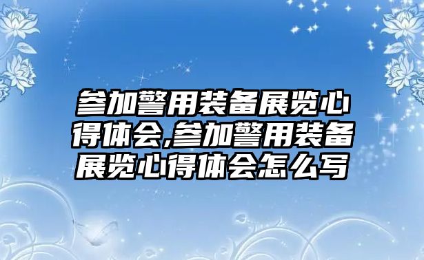 參加警用裝備展覽心得體會(huì),參加警用裝備展覽心得體會(huì)怎么寫