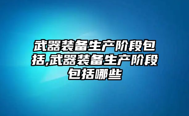 武器裝備生產(chǎn)階段包括,武器裝備生產(chǎn)階段包括哪些