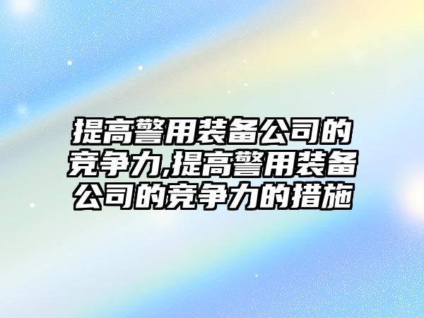 提高警用裝備公司的競爭力,提高警用裝備公司的競爭力的措施