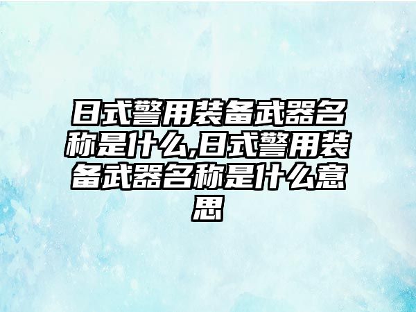 日式警用裝備武器名稱是什么,日式警用裝備武器名稱是什么意思