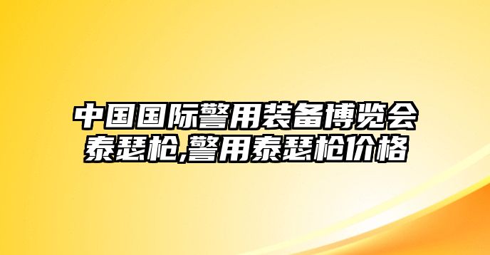 中國國際警用裝備博覽會(huì)泰瑟槍,警用泰瑟槍價(jià)格