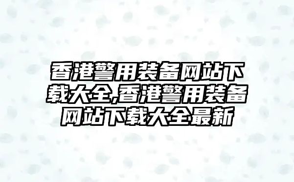 香港警用裝備網站下載大全,香港警用裝備網站下載大全最新