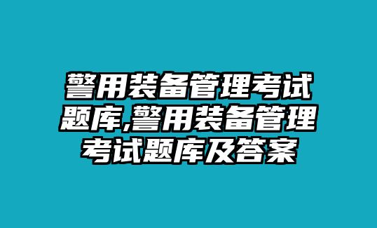 警用裝備管理考試題庫,警用裝備管理考試題庫及答案