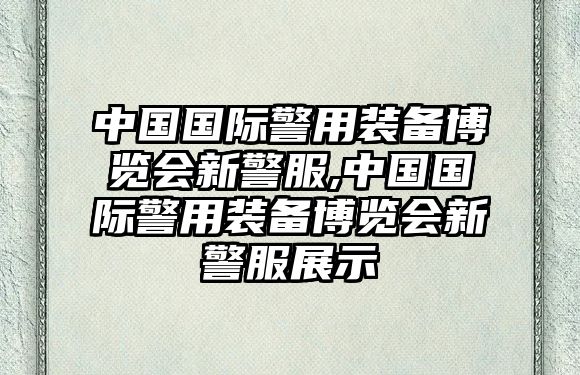 中國國際警用裝備博覽會(huì)新警服,中國國際警用裝備博覽會(huì)新警服展示