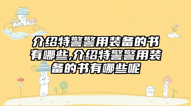 介紹特警警用裝備的書有哪些,介紹特警警用裝備的書有哪些呢