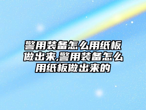 警用裝備怎么用紙板做出來,警用裝備怎么用紙板做出來的