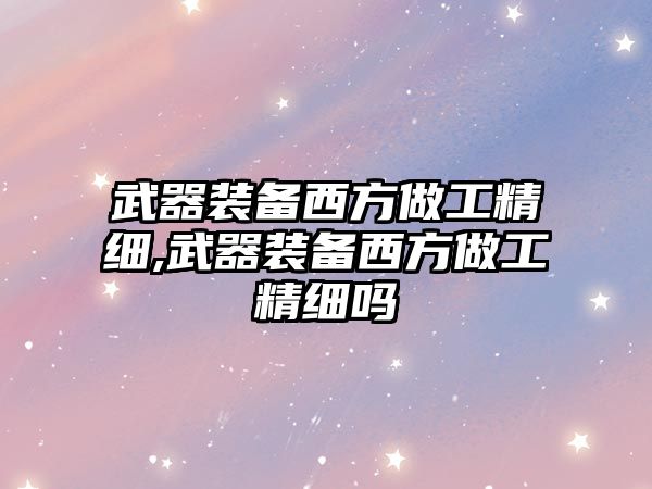 武器裝備西方做工精細,武器裝備西方做工精細嗎