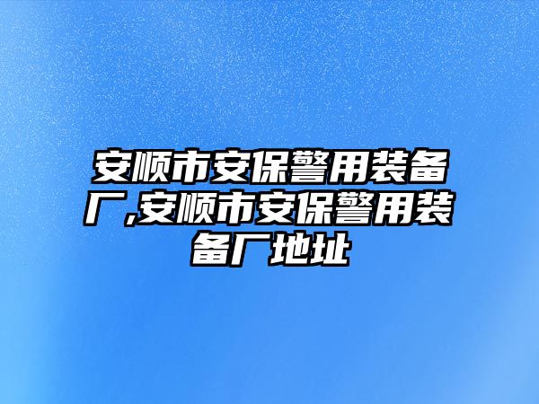 安順市安保警用裝備廠,安順市安保警用裝備廠地址