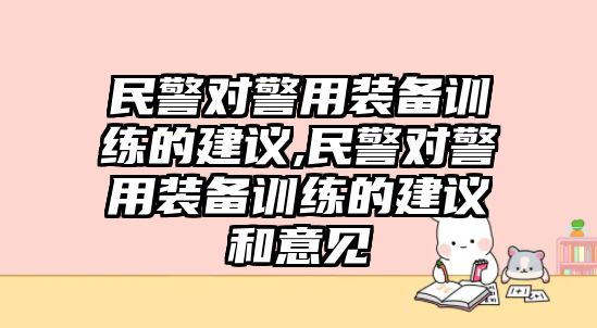 民警對警用裝備訓練的建議,民警對警用裝備訓練的建議和意見