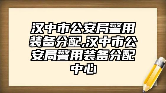 漢中市公安局警用裝備分配,漢中市公安局警用裝備分配中心