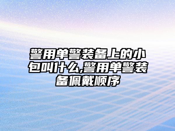 警用單警裝備上的小包叫什么,警用單警裝備佩戴順序