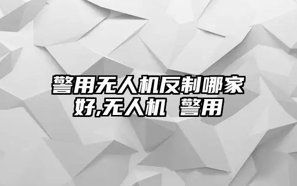 警用無人機(jī)反制哪家好,無人機(jī) 警用