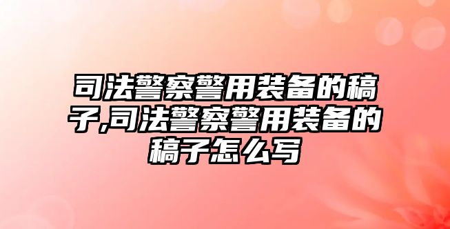 司法警察警用裝備的稿子,司法警察警用裝備的稿子怎么寫(xiě)