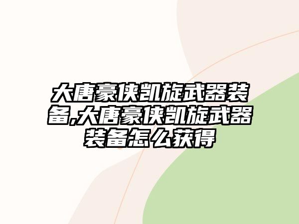 大唐豪俠凱旋武器裝備,大唐豪俠凱旋武器裝備怎么獲得