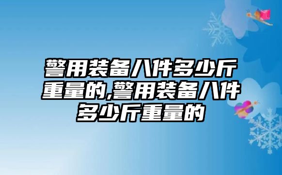 警用裝備八件多少斤重量的,警用裝備八件多少斤重量的