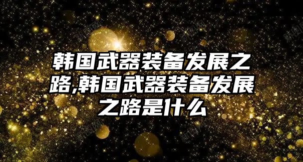 韓國武器裝備發(fā)展之路,韓國武器裝備發(fā)展之路是什么