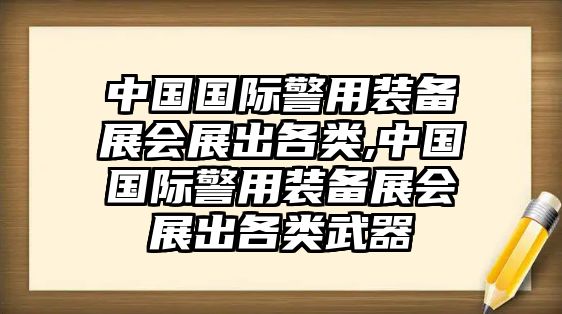 中國國際警用裝備展會展出各類,中國國際警用裝備展會展出各類武器