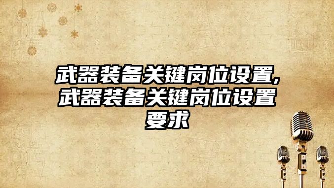 武器裝備關(guān)鍵崗位設(shè)置,武器裝備關(guān)鍵崗位設(shè)置要求