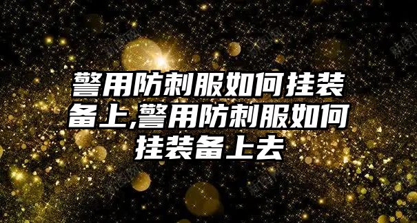 警用防刺服如何掛裝備上,警用防刺服如何掛裝備上去