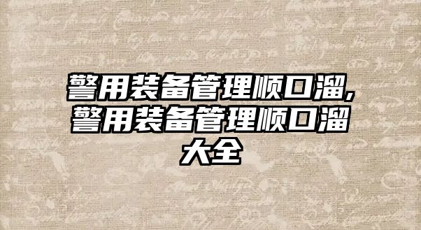 警用裝備管理順口溜,警用裝備管理順口溜大全