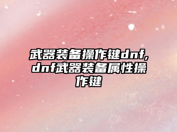 武器裝備操作鍵dnf,dnf武器裝備屬性操作鍵